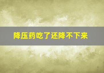 降压药吃了还降不下来