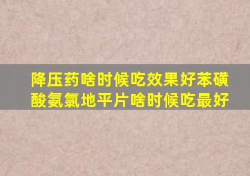 降压药啥时候吃效果好苯磺酸氨氯地平片啥时候吃最好