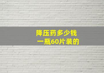 降压药多少钱一瓶60片装的