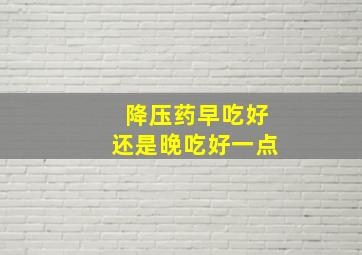 降压药早吃好还是晚吃好一点