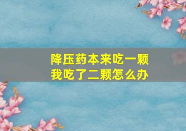 降压药本来吃一颗我吃了二颗怎么办