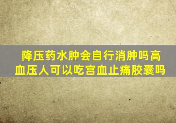 降压药水肿会自行消肿吗高血压人可以吃宫血止痛胶囊吗