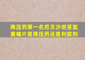 降压药第一名厄贝沙坦茎氯赛嗪片是降压药还是利尿剂