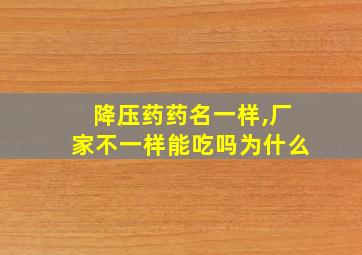 降压药药名一样,厂家不一样能吃吗为什么