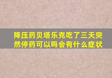 降压药贝塔乐克吃了三天突然停药可以吗会有什么症状