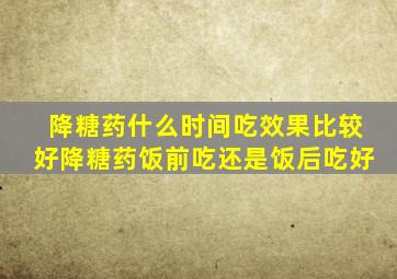 降糖药什么时间吃效果比较好降糖药饭前吃还是饭后吃好