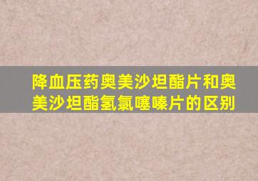 降血压药奥美沙坦酯片和奥美沙坦酯氢氯噻嗪片的区别