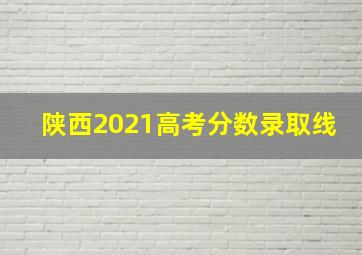 陕西2021高考分数录取线