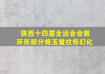 陕西十四届全运会会徽环形部分将玉璧纹饰幻化