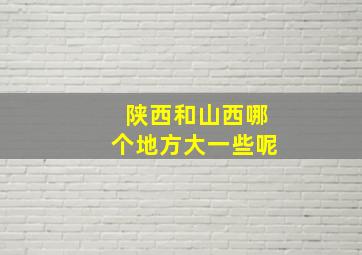 陕西和山西哪个地方大一些呢