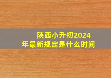 陕西小升初2024年最新规定是什么时间