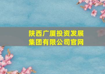 陕西广厦投资发展集团有限公司官网