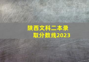 陕西文科二本录取分数线2023