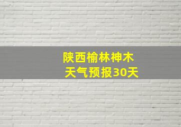 陕西榆林神木天气预报30天