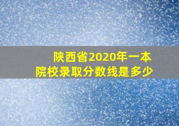 陕西省2020年一本院校录取分数线是多少