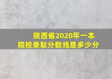 陕西省2020年一本院校录取分数线是多少分