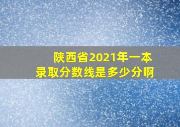 陕西省2021年一本录取分数线是多少分啊