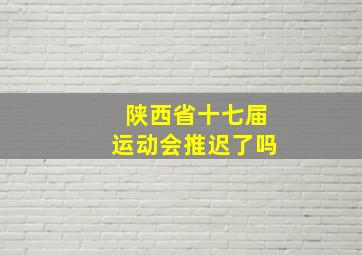 陕西省十七届运动会推迟了吗