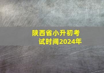 陕西省小升初考试时间2024年