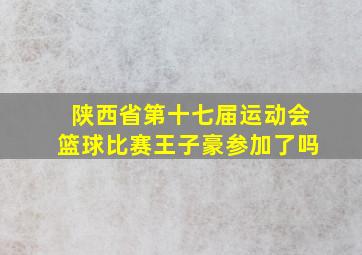 陕西省第十七届运动会篮球比赛王子豪参加了吗