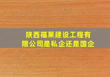 陕西福莱建设工程有限公司是私企还是国企