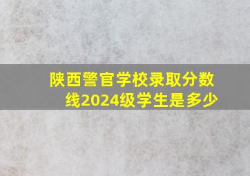 陕西警官学校录取分数线2024级学生是多少