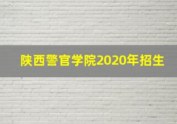 陕西警官学院2020年招生