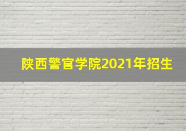 陕西警官学院2021年招生