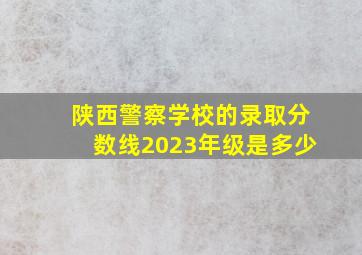 陕西警察学校的录取分数线2023年级是多少