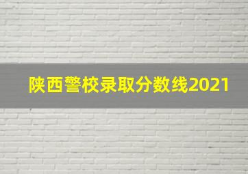 陕西警校录取分数线2021