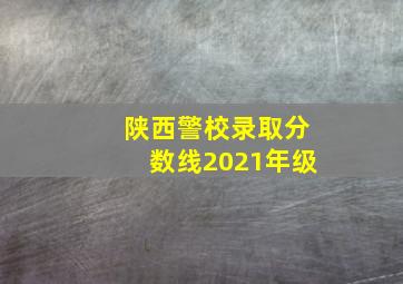 陕西警校录取分数线2021年级