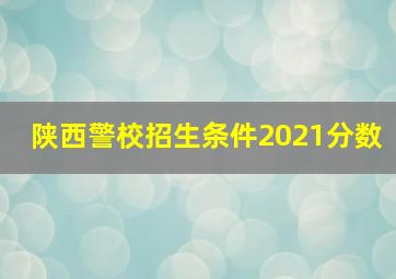 陕西警校招生条件2021分数