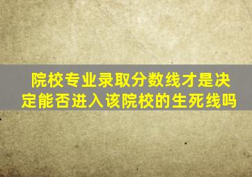 院校专业录取分数线才是决定能否进入该院校的生死线吗