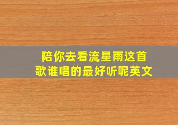 陪你去看流星雨这首歌谁唱的最好听呢英文