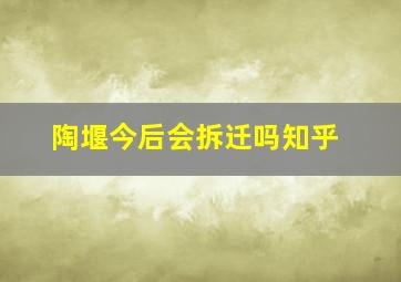 陶堰今后会拆迁吗知乎