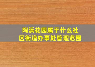 陶浜花园属于什么社区街道办事处管理范围