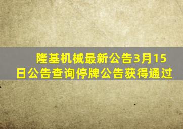 隆基机械最新公告3月15日公告查询停牌公告获得通过