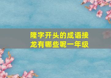 隆字开头的成语接龙有哪些呢一年级