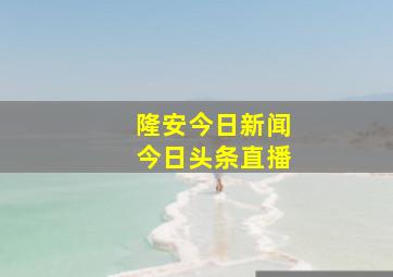 隆安今日新闻今日头条直播