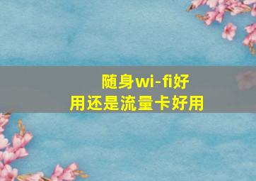 随身wi-fi好用还是流量卡好用