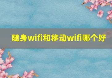 随身wifi和移动wifi哪个好