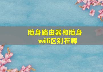 随身路由器和随身wifi区别在哪