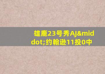 雄鹿23号秀AJ·约翰逊11投0中