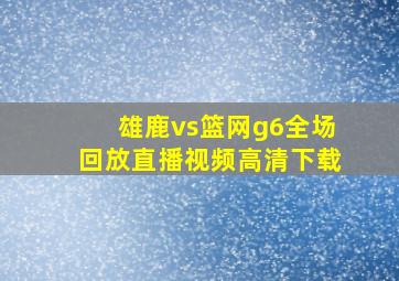 雄鹿vs篮网g6全场回放直播视频高清下载