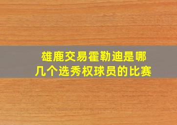 雄鹿交易霍勒迪是哪几个选秀权球员的比赛