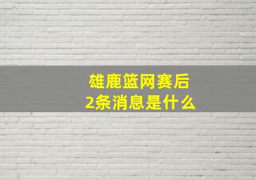 雄鹿篮网赛后2条消息是什么