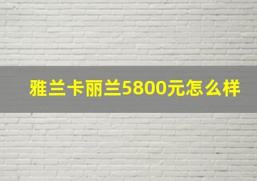 雅兰卡丽兰5800元怎么样