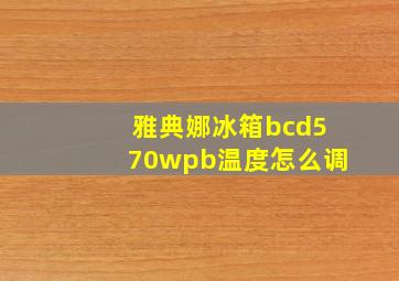 雅典娜冰箱bcd570wpb温度怎么调