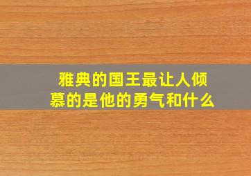 雅典的国王最让人倾慕的是他的勇气和什么