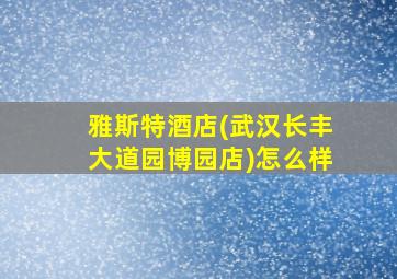 雅斯特酒店(武汉长丰大道园博园店)怎么样